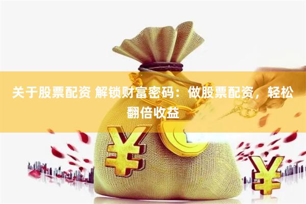 关于股票配资 解锁财富密码：做股票配资，轻松翻倍收益