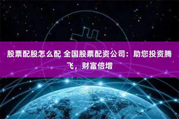 股票配股怎么配 全国股票配资公司：助您投资腾飞，财富倍增