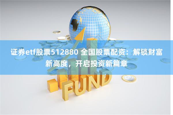 证券etf股票512880 全国股票配资：解锁财富新高度，开启投资新篇章