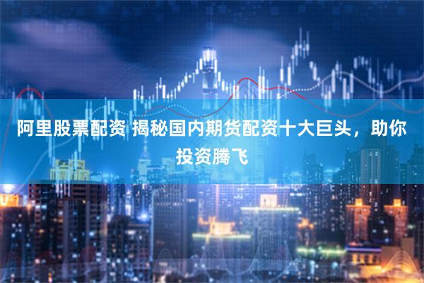 阿里股票配资 揭秘国内期货配资十大巨头，助你投资腾飞