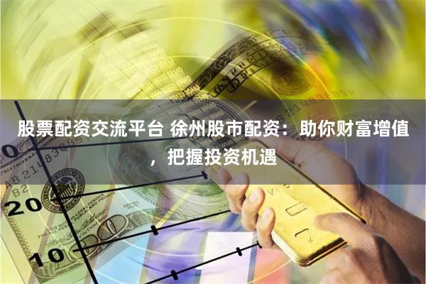 股票配资交流平台 徐州股市配资：助你财富增值，把握投资机遇