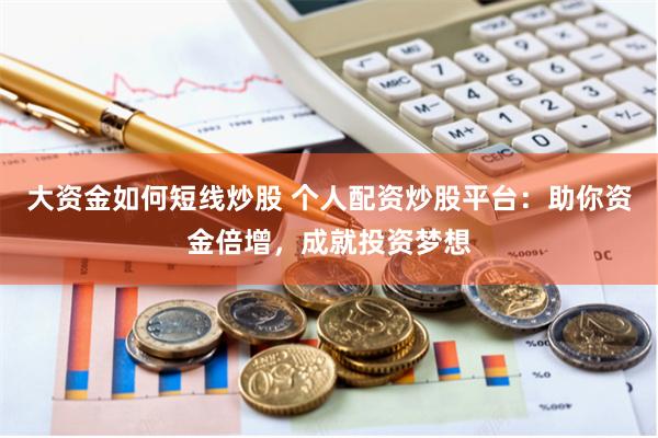 大资金如何短线炒股 个人配资炒股平台：助你资金倍增，成就投资梦想
