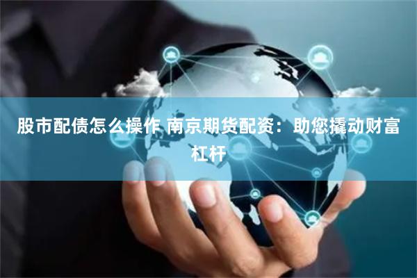 股市配债怎么操作 南京期货配资：助您撬动财富杠杆