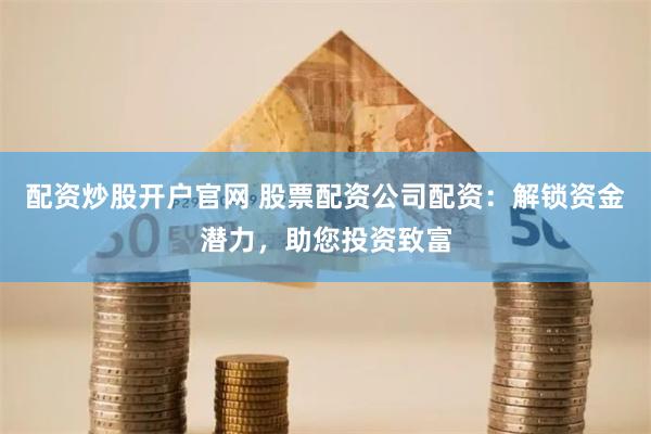 配资炒股开户官网 股票配资公司配资：解锁资金潜力，助您投资致富