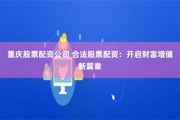 重庆股票配资公司 合法股票配资：开启财富增值新篇章