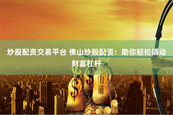 炒股配资交易平台 佛山炒股配资：助你轻松撬动财富杠杆