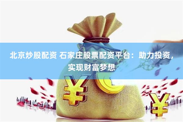 北京炒股配资 石家庄股票配资平台：助力投资，实现财富梦想