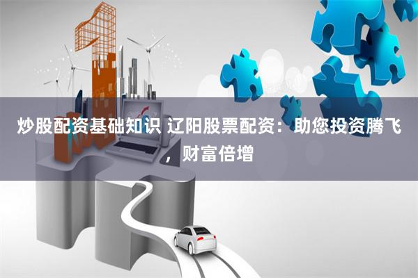 炒股配资基础知识 辽阳股票配资：助您投资腾飞，财富倍增