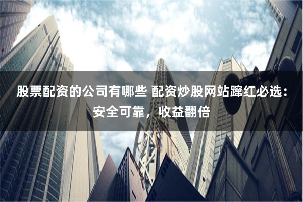 股票配资的公司有哪些 配资炒股网站蹿红必选：安全可靠，收益翻倍