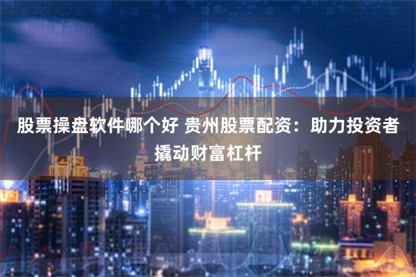 股票操盘软件哪个好 贵州股票配资：助力投资者撬动财富杠杆