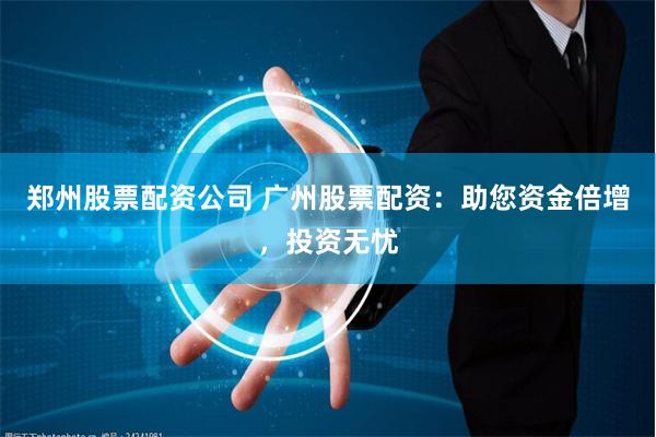 郑州股票配资公司 广州股票配资：助您资金倍增，投资无忧