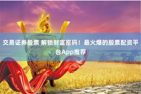 交易证券股票 解锁财富密码！最火爆的股票配资平台App推荐