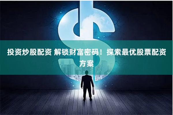 投资炒股配资 解锁财富密码！探索最优股票配资方案