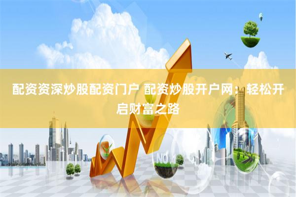配资资深炒股配资门户 配资炒股开户网：轻松开启财富之路