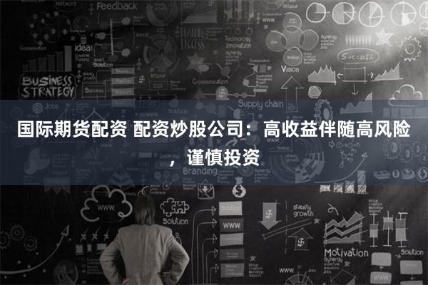 国际期货配资 配资炒股公司：高收益伴随高风险，谨慎投资