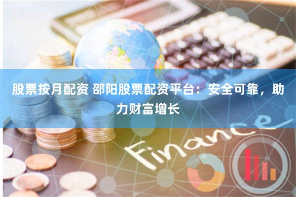 股票按月配资 邵阳股票配资平台：安全可靠，助力财富增长