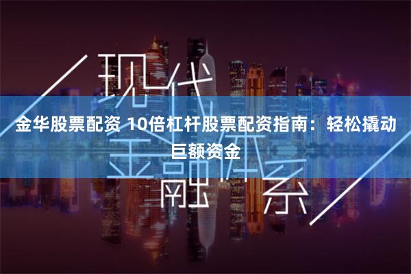 金华股票配资 10倍杠杆股票配资指南：轻松撬动巨额资金