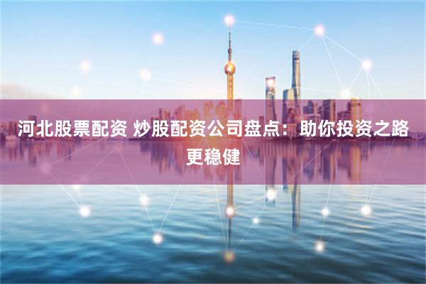 河北股票配资 炒股配资公司盘点：助你投资之路更稳健