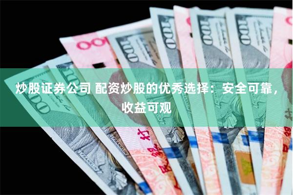 炒股证券公司 配资炒股的优秀选择：安全可靠，收益可观
