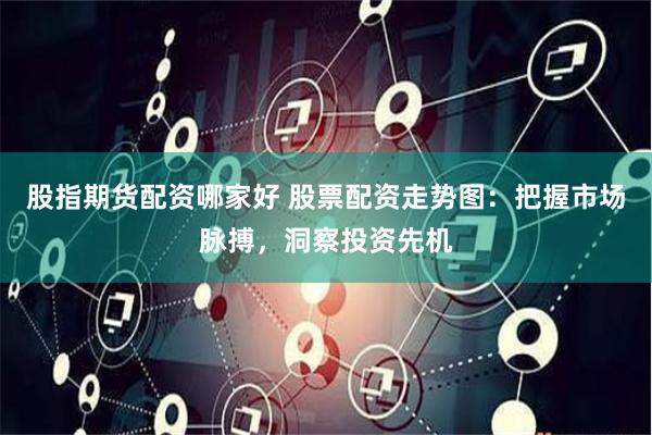 股指期货配资哪家好 股票配资走势图：把握市场脉搏，洞察投资先机