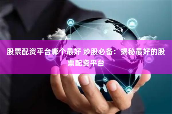 股票配资平台哪个最好 炒股必备：揭秘最好的股票配资平台