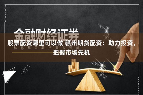股票配资哪里可以做 赣州期货配资：助力投资，把握市场先机