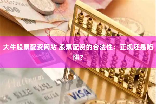 大牛股票配资网站 股票配资的合法性：正规还是陷阱？