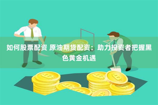 如何股票配资 原油期货配资：助力投资者把握黑色黄金机遇