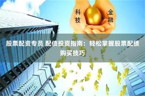 股票配资专员 配债投资指南：轻松掌握股票配债购买技巧