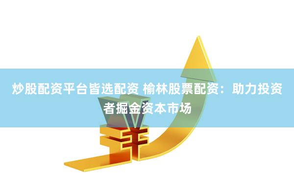 炒股配资平台皆选配资 榆林股票配资：助力投资者掘金资本市场