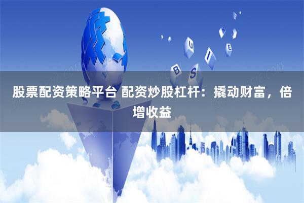 股票配资策略平台 配资炒股杠杆：撬动财富，倍增收益