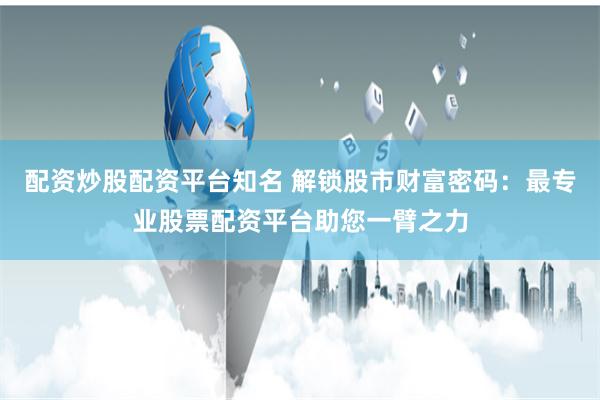 配资炒股配资平台知名 解锁股市财富密码：最专业股票配资平台助您一臂之力