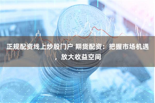 正规配资线上炒股门户 期货配资：把握市场机遇，放大收益空间