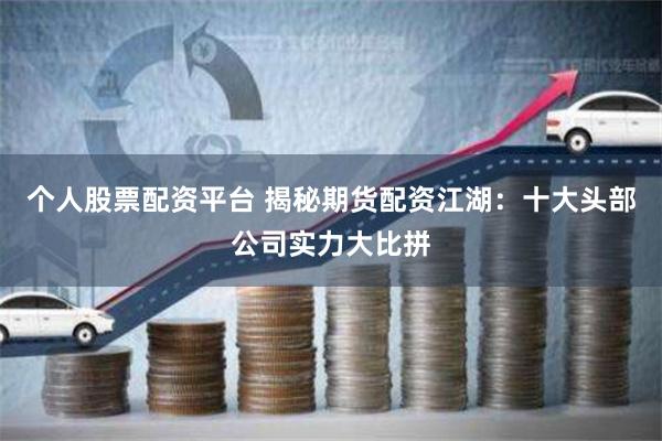 个人股票配资平台 揭秘期货配资江湖：十大头部公司实力大比拼