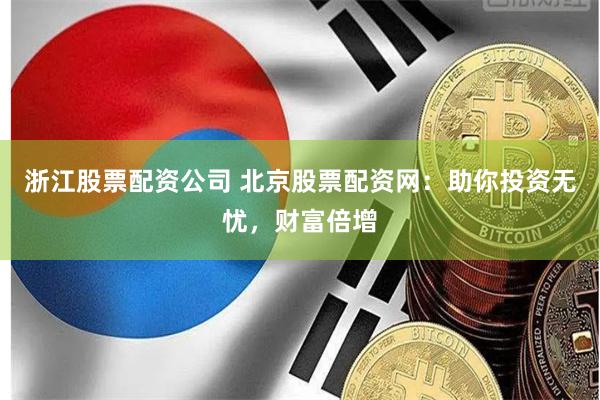 浙江股票配资公司 北京股票配资网：助你投资无忧，财富倍增