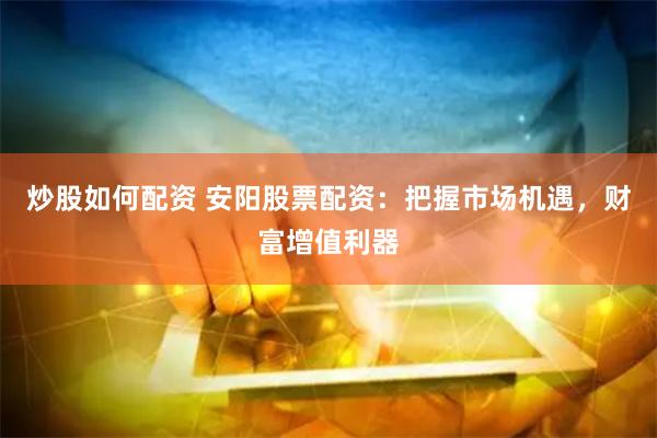 炒股如何配资 安阳股票配资：把握市场机遇，财富增值利器