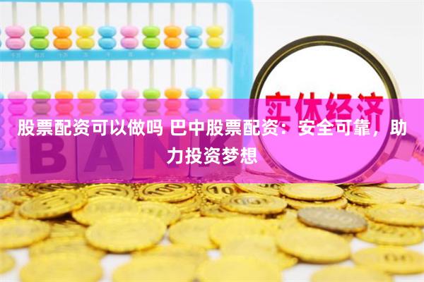 股票配资可以做吗 巴中股票配资：安全可靠，助力投资梦想