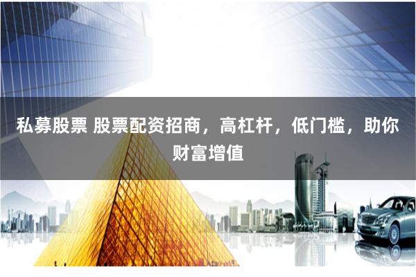 私募股票 股票配资招商，高杠杆，低门槛，助你财富增值