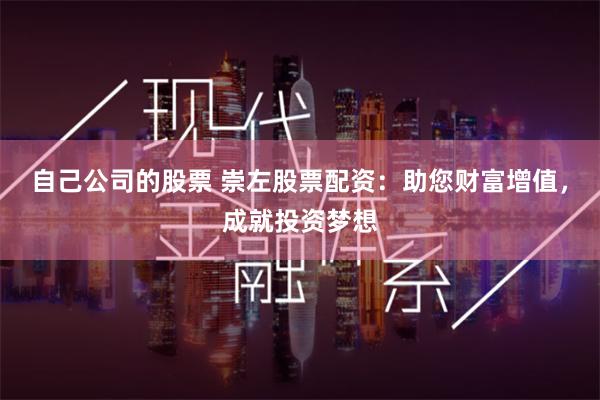 自己公司的股票 崇左股票配资：助您财富增值，成就投资梦想