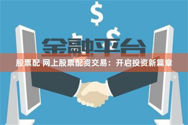 股票配 网上股票配资交易：开启投资新篇章
