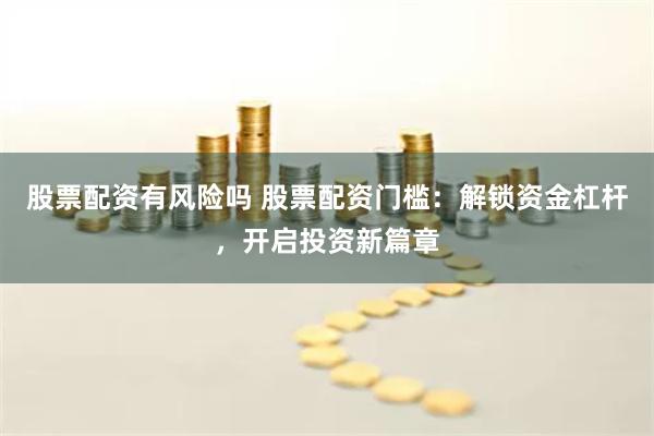 股票配资有风险吗 股票配资门槛：解锁资金杠杆，开启投资新篇章