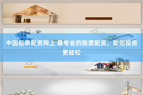 中国股票配资网上 最专业的股票配资，助您投资更轻松