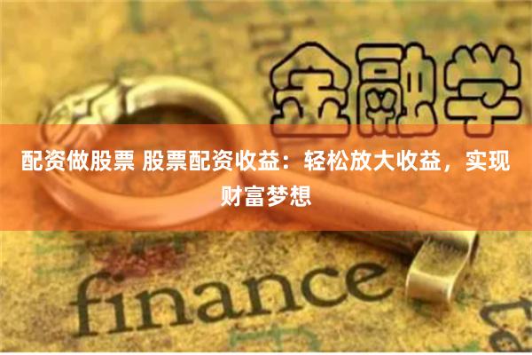 配资做股票 股票配资收益：轻松放大收益，实现财富梦想