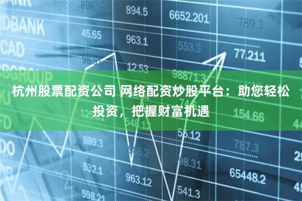 杭州股票配资公司 网络配资炒股平台：助您轻松投资，把握财富机遇