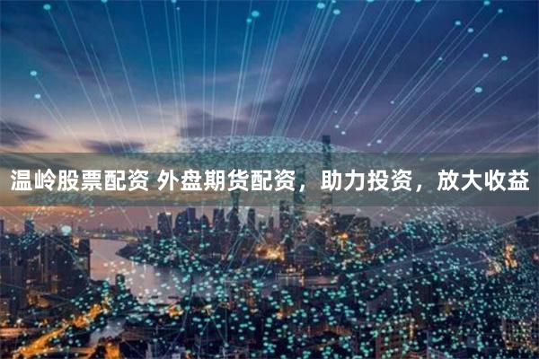 温岭股票配资 外盘期货配资，助力投资，放大收益