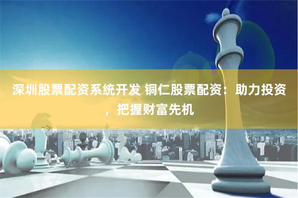深圳股票配资系统开发 铜仁股票配资：助力投资，把握财富先机