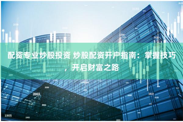 配资专业炒股投资 炒股配资开户指南：掌握技巧，开启财富之路
