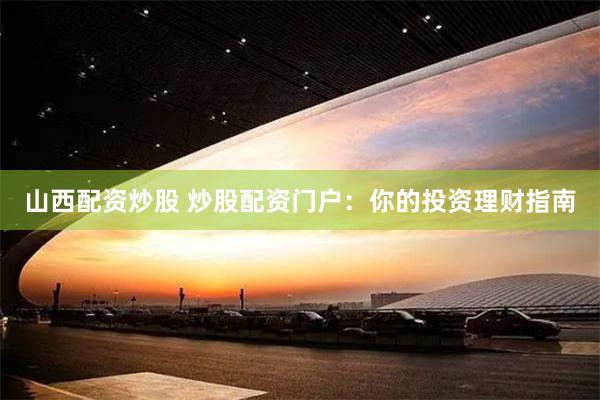 山西配资炒股 炒股配资门户：你的投资理财指南