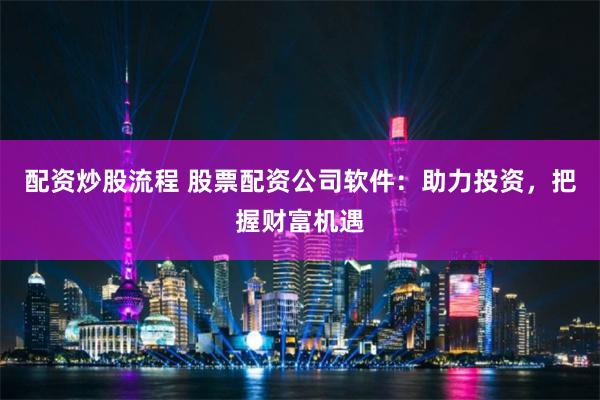 配资炒股流程 股票配资公司软件：助力投资，把握财富机遇
