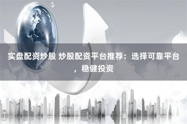 实盘配资炒股 炒股配资平台推荐：选择可靠平台，稳健投资